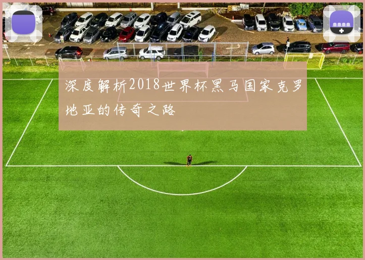 深度解析2018世界杯黑马国家克罗地亚的传奇之路