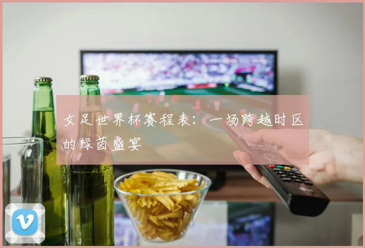 女足世界杯赛程表：一场跨越时区的绿茵盛宴