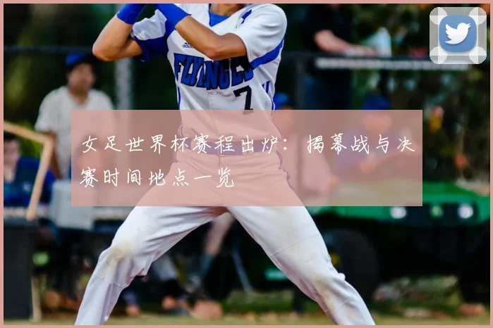 女足世界杯赛程出炉：揭幕战与决赛时间地点一览