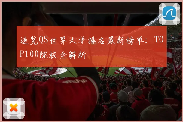 速览QS世界大学排名最新榜单：TOP100院校全解析
