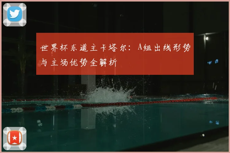 世界杯东道主卡塔尔:A组出线形势与主场优势全解析
