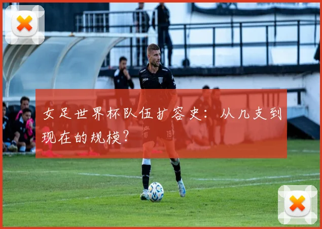 女足世界杯队伍扩容史：从几支到现在的规模？