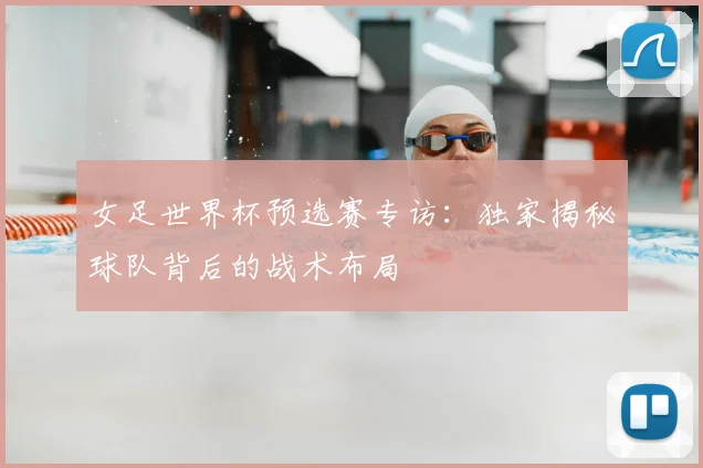 女足世界杯预选赛专访：独家揭秘球队背后的战术布局