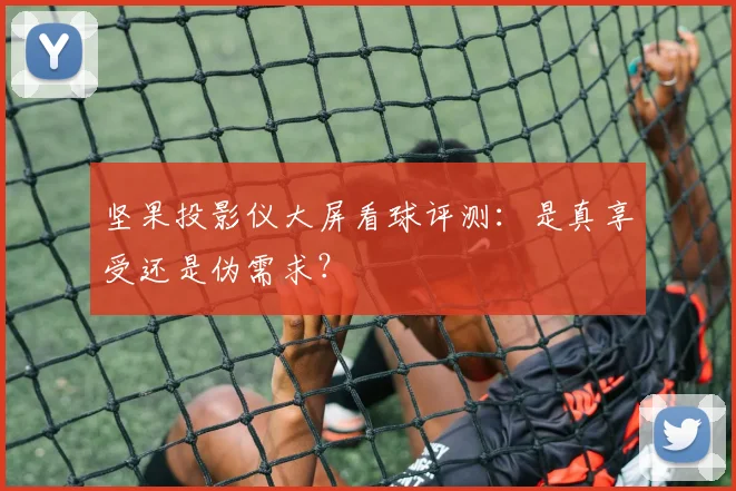 坚果投影仪大屏看球评测:是真享受还是伪需求?