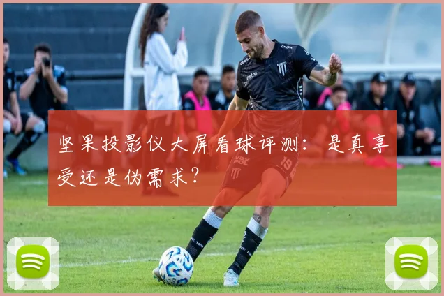 坚果投影仪大屏看球评测：是真享受还是伪需求？