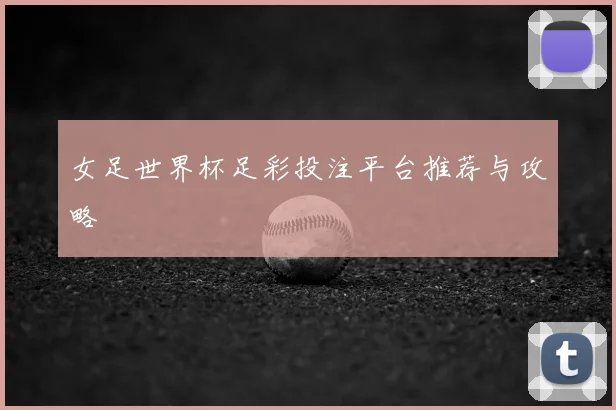 女足世界杯足彩投注平台推荐与攻略