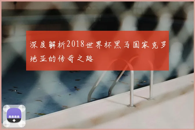 深度解析2018世界杯黑马国家克罗地亚的传奇之路