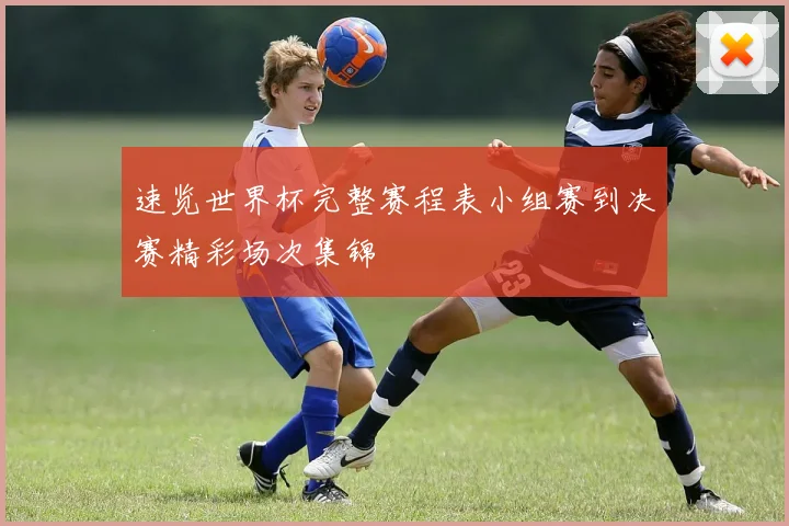 速览世界杯完整赛程表小组赛到决赛精彩场次集锦