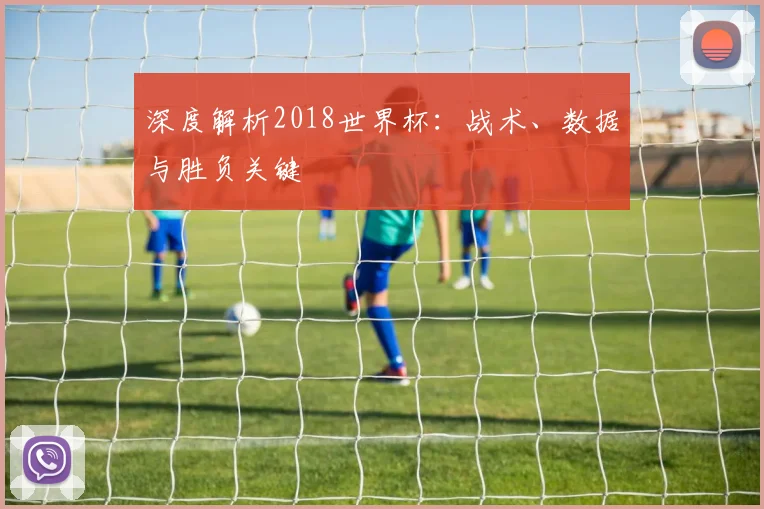 深度解析2018世界杯:战术、数据与胜负关键