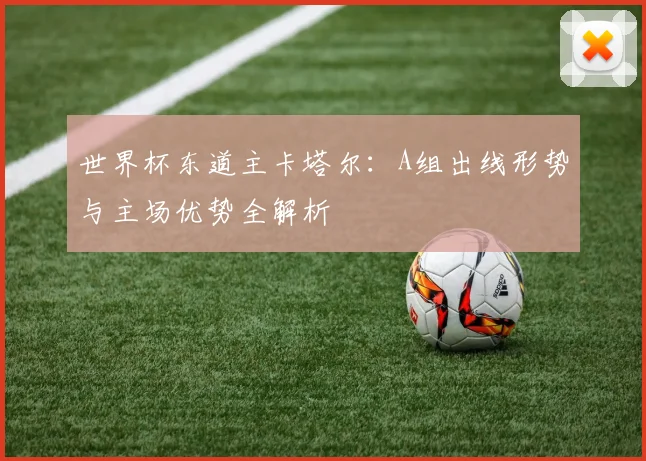 世界杯东道主卡塔尔：A组出线形势与主场优势全解析