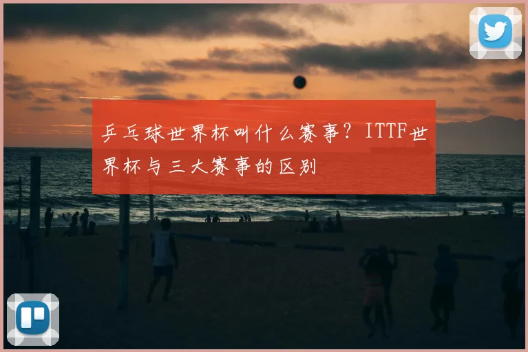 乒乓球世界杯叫什么赛事？ITTF世界杯与三大赛事的区别