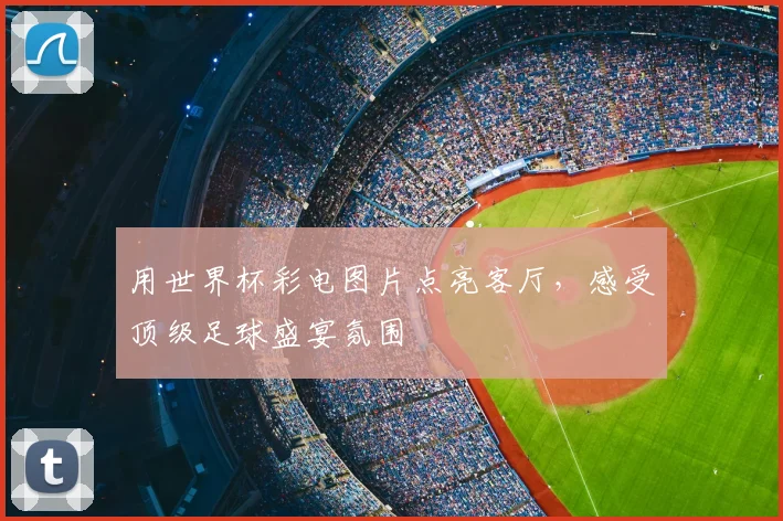 用世界杯彩电图片点亮客厅，感受顶级足球盛宴氛围