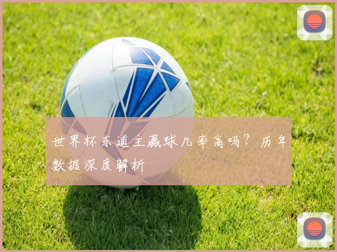 世界杯东道主赢球几率高吗？历年数据深度解析