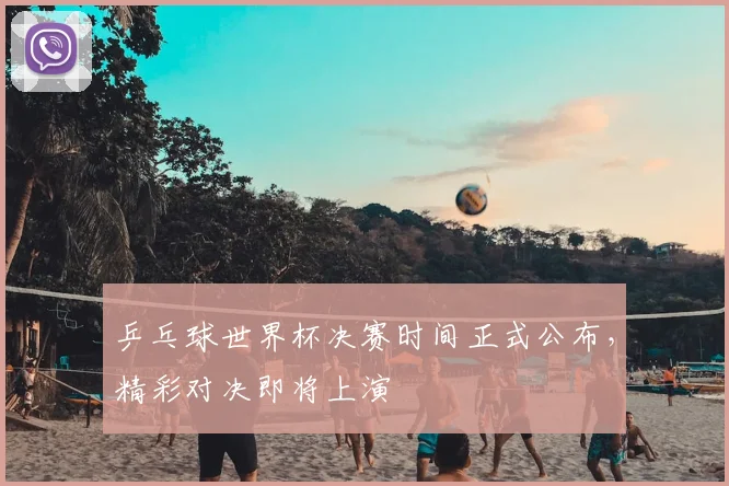 乒乓球世界杯决赛时间正式公布，精彩对决即将上演