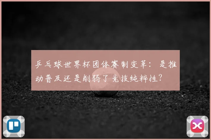 乒乓球世界杯团体赛制变革：是推动普及还是削弱了竞技纯粹性？