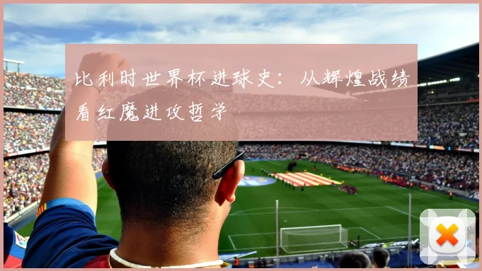 比利时世界杯进球史：从辉煌战绩看红魔进攻哲学