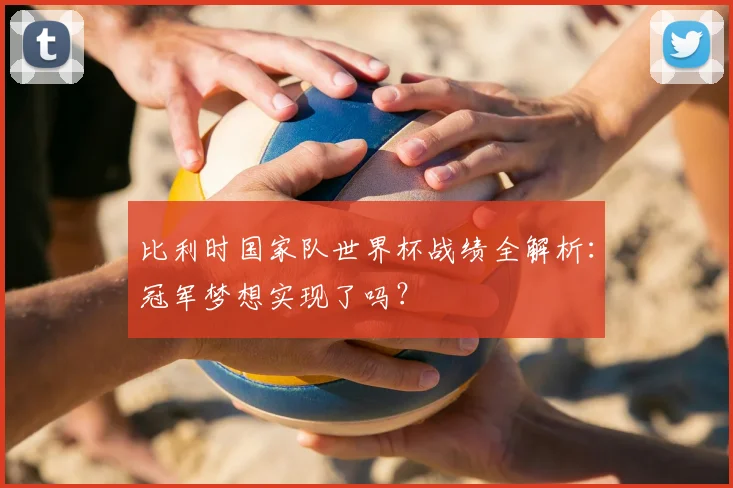 比利时国家队世界杯战绩全解析：冠军梦想实现了吗？