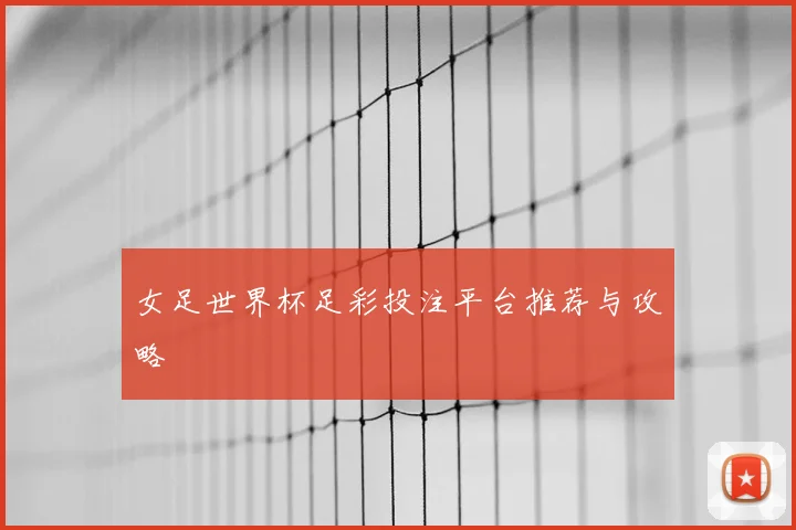 女足世界杯足彩投注平台推荐与攻略