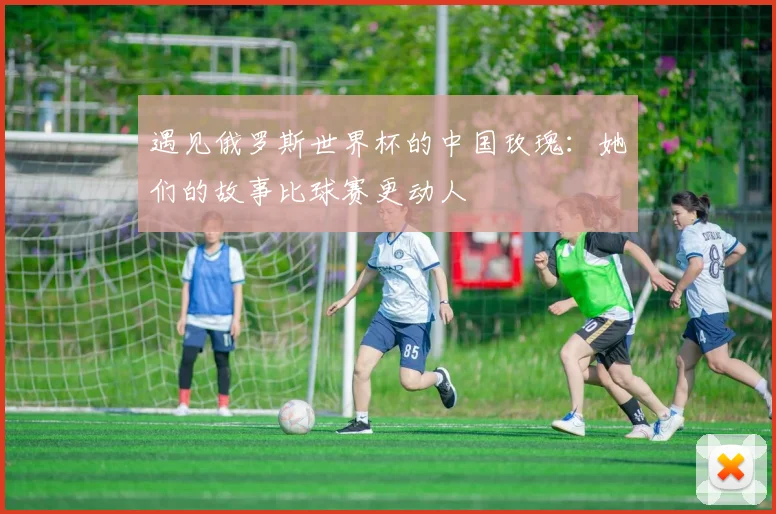 遇见俄罗斯世界杯的中国玫瑰：她们的故事比球赛更动人