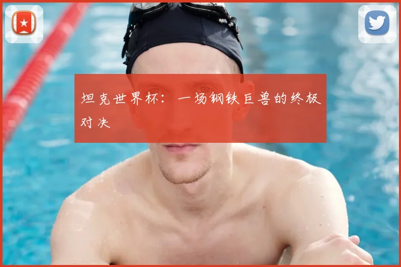坦克世界杯:一场钢铁巨兽的终极对决