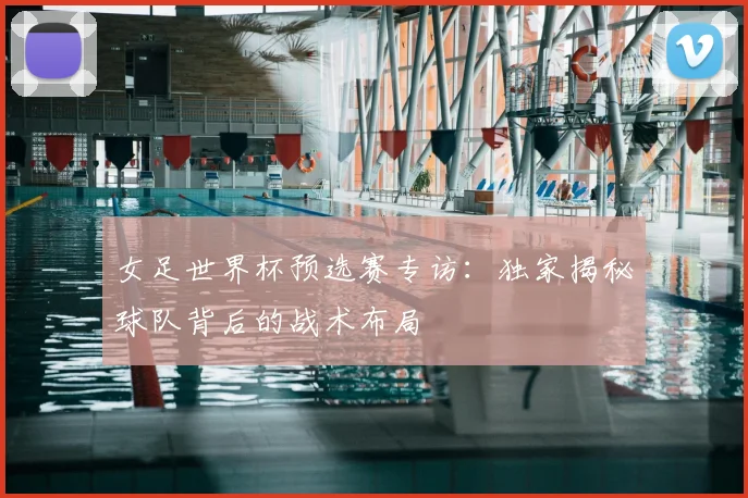 女足世界杯预选赛专访：独家揭秘球队背后的战术布局