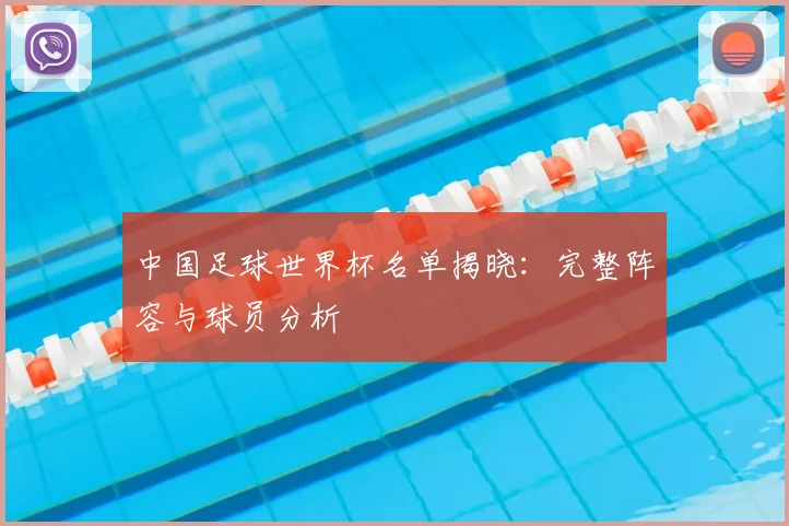 中国足球世界杯名单揭晓:完整阵容与球员分析