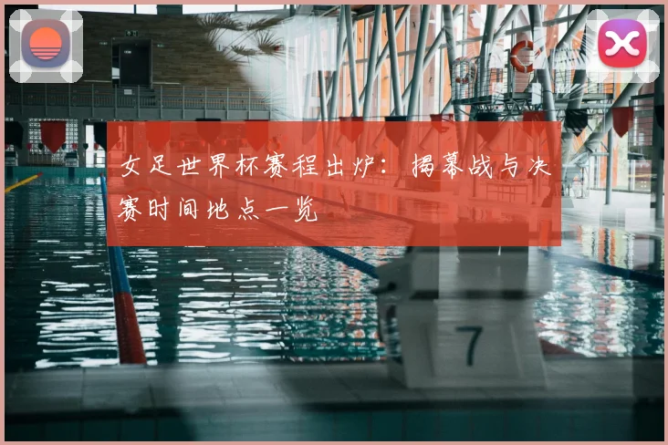 女足世界杯赛程出炉：揭幕战与决赛时间地点一览