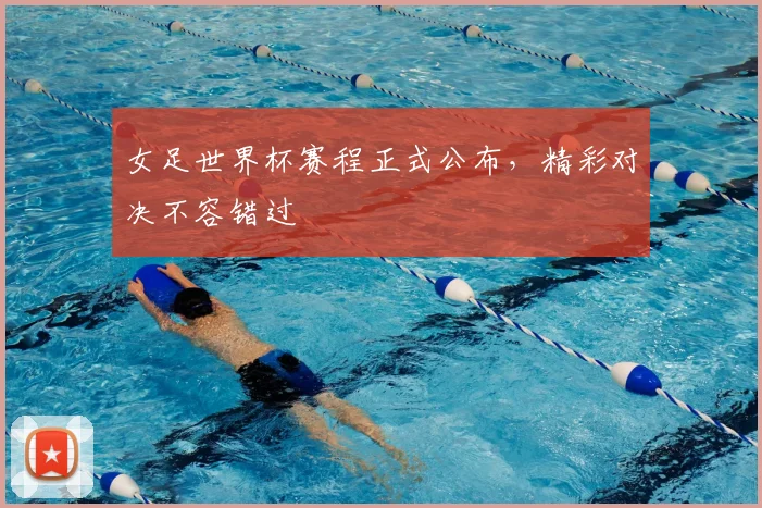 女足世界杯赛程正式公布，精彩对决不容错过