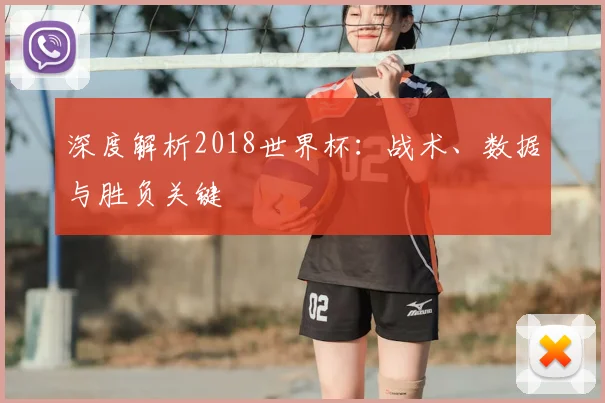 深度解析2018世界杯：战术、数据与胜负关键