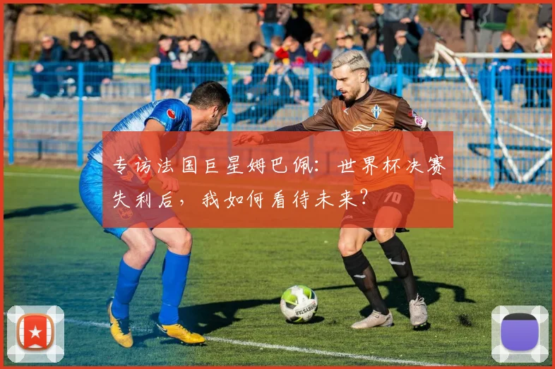 专访法国巨星姆巴佩:世界杯决赛失利后,我如何看待未来?