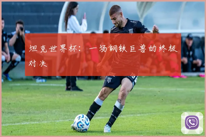 坦克世界杯:一场钢铁巨兽的终极对决