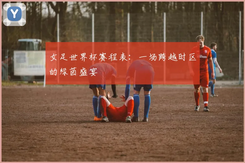 女足世界杯赛程表：一场跨越时区的绿茵盛宴