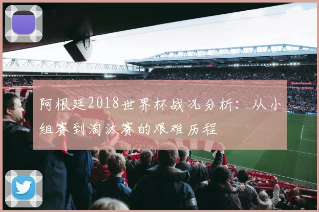 阿根廷2018世界杯战况分析：从小组赛到淘汰赛的艰难历程