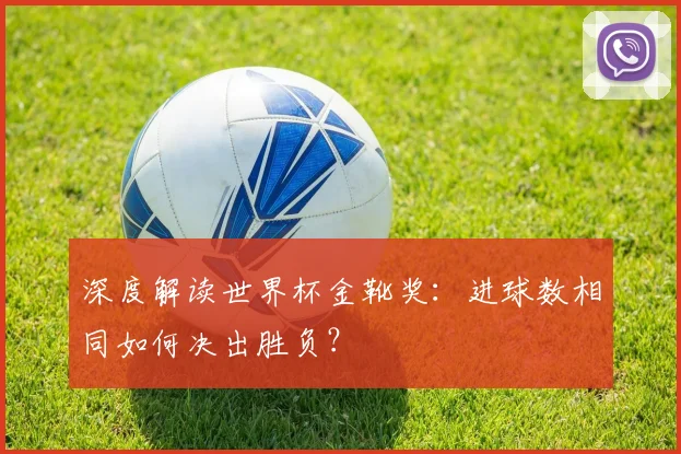 深度解读世界杯金靴奖：进球数相同如何决出胜负？